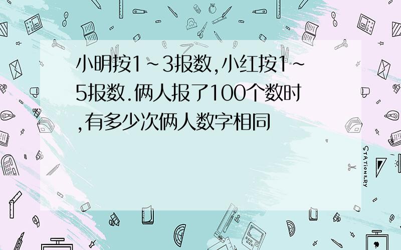 小明按1~3报数,小红按1~5报数.俩人报了100个数时,有多少次俩人数字相同