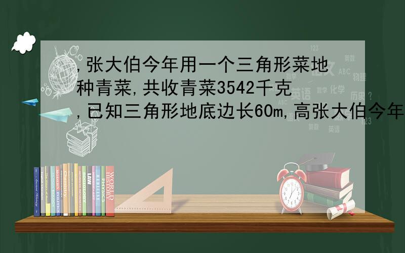 ,张大伯今年用一个三角形菜地种青菜,共收青菜3542千克,已知三角形地底边长60m,高张大伯今年用一个三角形菜地种青菜,共收青菜3542千克,已知三角形地底边长60m,高48m,平均每年每平方米收青菜