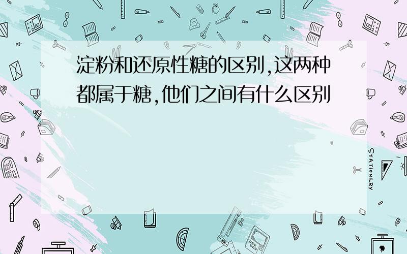 淀粉和还原性糖的区别,这两种都属于糖,他们之间有什么区别