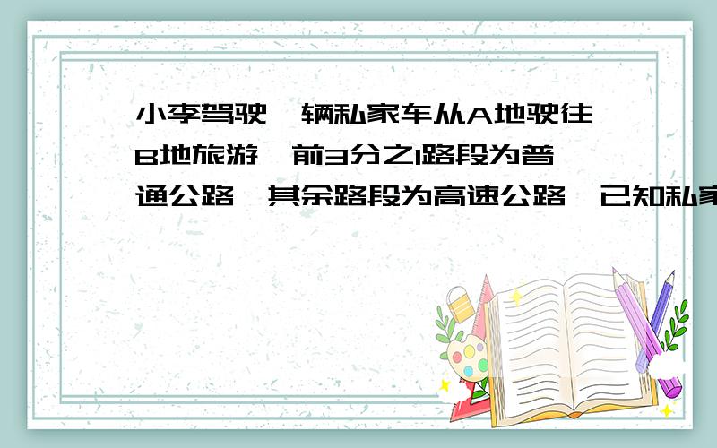 小李驾驶一辆私家车从A地驶往B地旅游,前3分之1路段为普通公路,其余路段为高速公路,已知私家车在普通公路上行驶的速度为60千米每小时,在高速公路上行驶的速度为100千米每小时.私家车从A