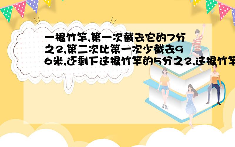 一根竹竿,第一次截去它的7分之2,第二次比第一次少截去96米,还剩下这根竹竿的5分之2,这根竹竿长