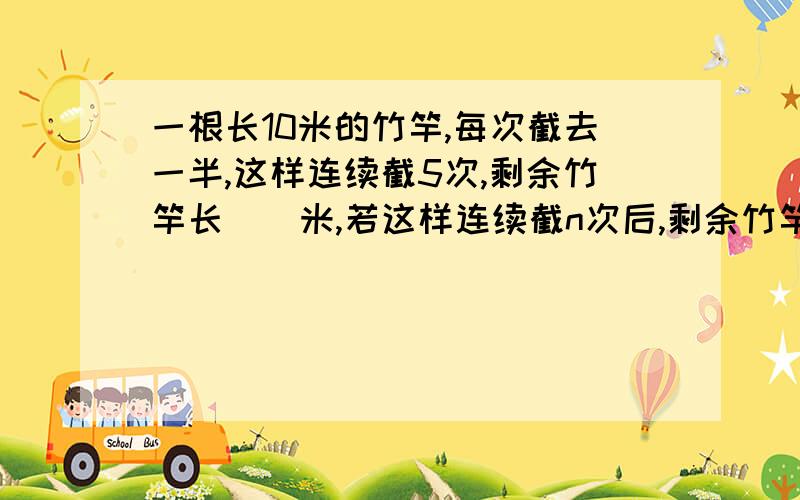 一根长10米的竹竿,每次截去一半,这样连续截5次,剩余竹竿长（）米,若这样连续截n次后,剩余竹竿长（）米