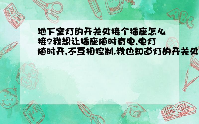 地下室灯的开关处接个插座怎么接?我想让插座随时有电,电灯随时开,不互相控制.我也知道灯的开关处只有火线,我买的是一个单开五孔插座（如图）,有谁能告诉我具体详细的接法.我想用那个