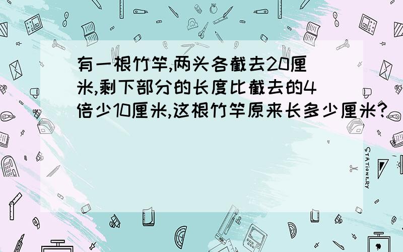 有一根竹竿,两头各截去20厘米,剩下部分的长度比截去的4倍少10厘米,这根竹竿原来长多少厘米?（方程）