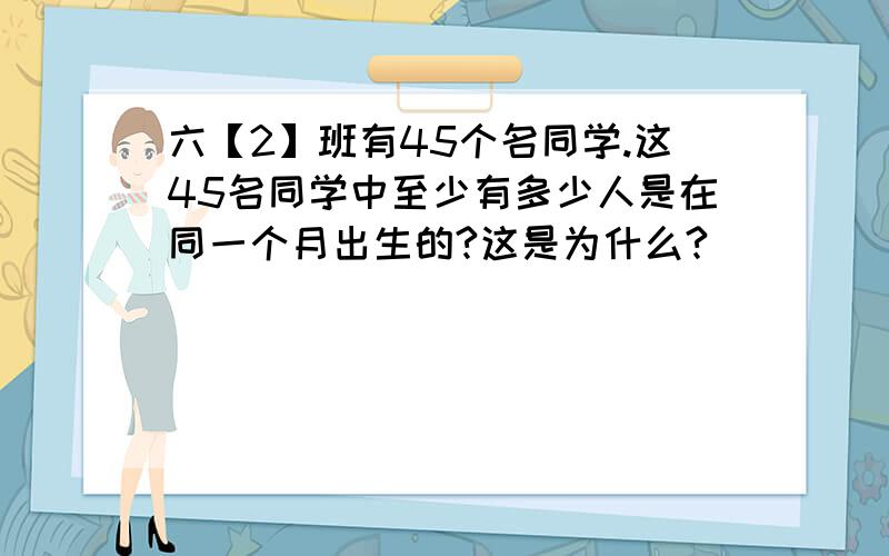 六【2】班有45个名同学.这45名同学中至少有多少人是在同一个月出生的?这是为什么?