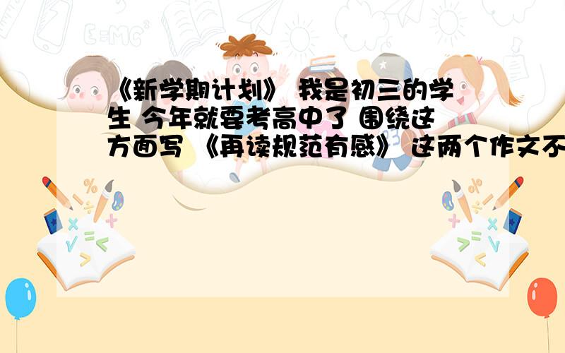 《新学期计划》 我是初三的学生 今年就要考高中了 围绕这方面写 《再读规范有感》 这两个作文不少于700字