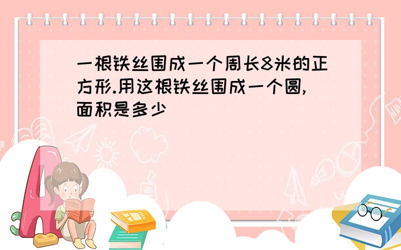 一根铁丝围成一个周长8米的正方形.用这根铁丝围成一个圆,面积是多少