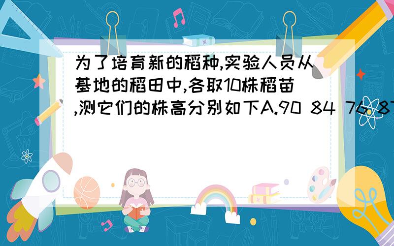 为了培育新的稻种,实验人员从基地的稻田中,各取10株稻苗,测它们的株高分别如下A.90 84 76 87 81 82 80 86 85 83 B.84 82 89 85 79 89 80 81 74 79问那块地的稻子高 （是不是求平均数啊?）