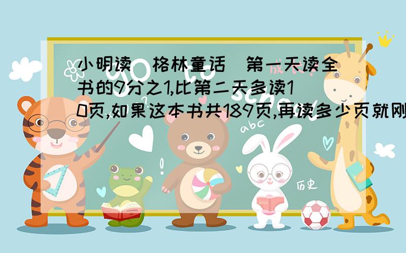 小明读（格林童话）第一天读全书的9分之1,比第二天多读10页,如果这本书共189页,再读多少页就刚好读到这本书的3分之1?