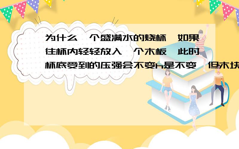 为什么一个盛满水的烧杯,如果往杯内轻轻放入一个木板,此时杯底受到的压强会不变h是不变,但木块会改变烧杯里的平均密度啊,p怎么会不变呢?