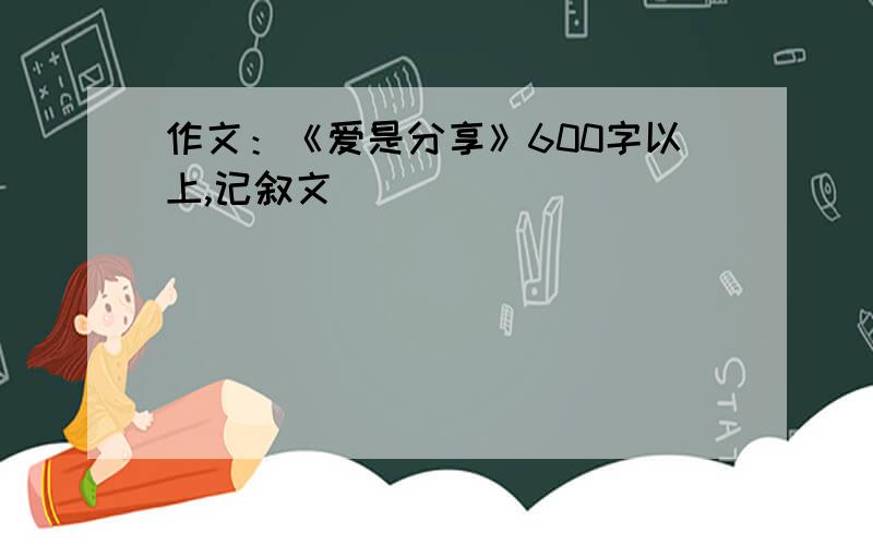 作文：《爱是分享》600字以上,记叙文