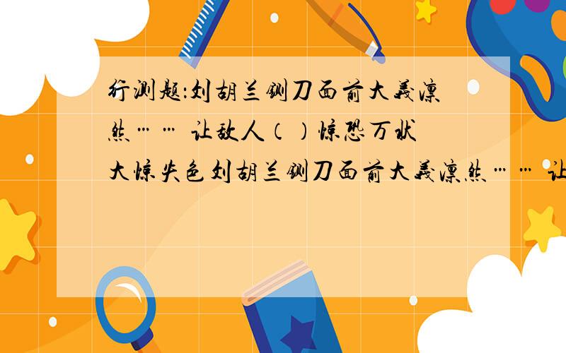 行测题：刘胡兰铡刀面前大义凛然…… 让敌人（）惊恐万状 大惊失色刘胡兰铡刀面前大义凛然…… 让敌人（）a惊恐万状c心惊胆战选哪个呢?理由?对了,好像还有个选项是“大惊失色”,我就