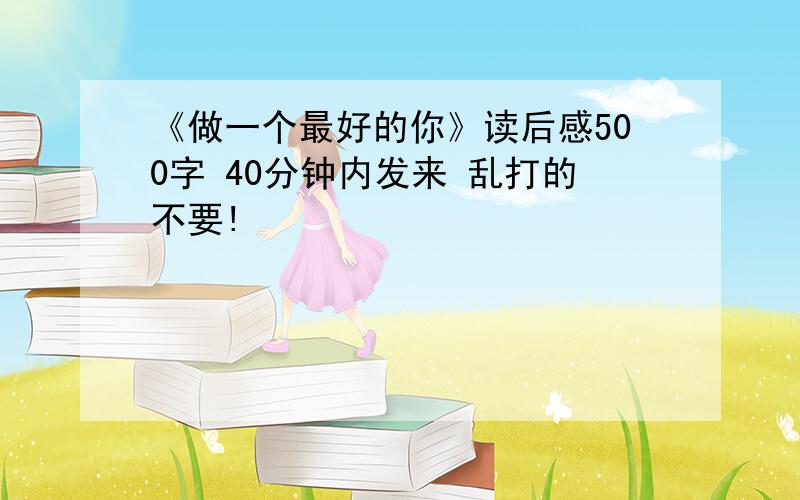 《做一个最好的你》读后感500字 40分钟内发来 乱打的不要!