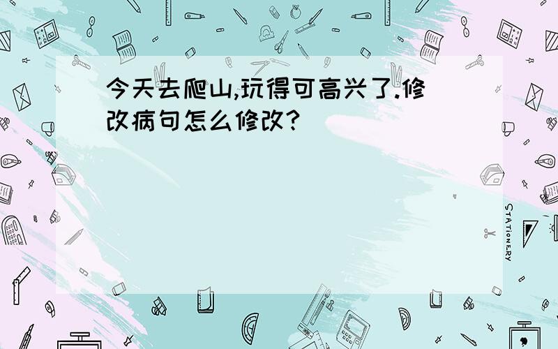 今天去爬山,玩得可高兴了.修改病句怎么修改?