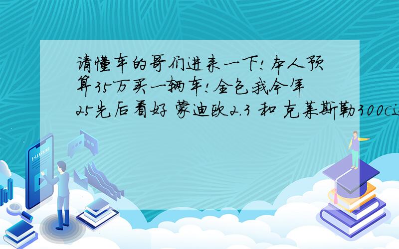 请懂车的哥们进来一下!本人预算35万买一辆车!全包我今年25先后看好 蒙迪欧2.3 和 克莱斯勒300c这俩款车谁给点评下给点意见,或者别的好车越野车也可以,最好是越野车,不要SUV