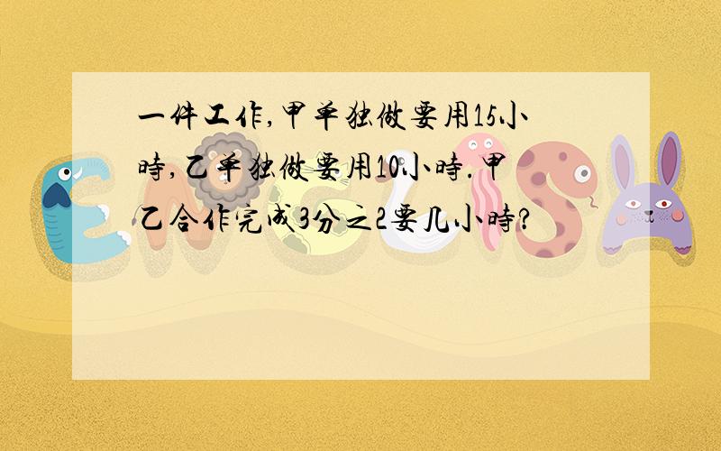 一件工作,甲单独做要用15小时,乙单独做要用10小时.甲乙合作完成3分之2要几小时?