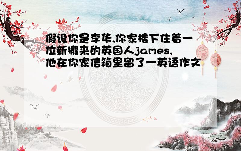 假设你是李华,你家楼下住着一位新搬来的英国人james,他在你家信箱里留了一英语作文