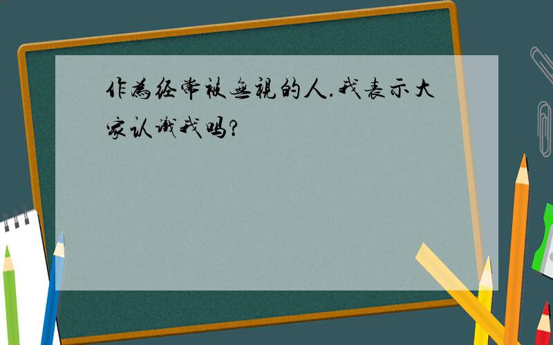 作为经常被无视的人.我表示大家认识我吗?