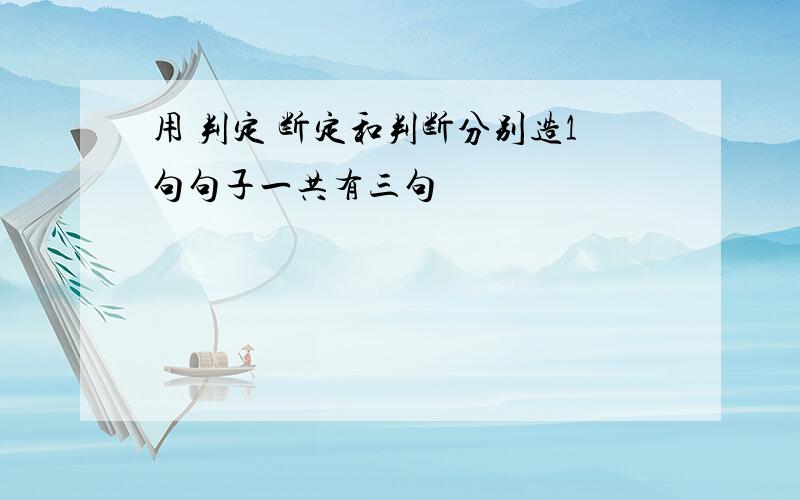 用 判定 断定和判断分别造1句句子一共有三句