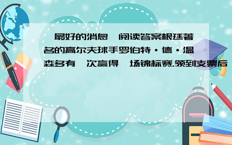 《最好的消息》阅读答案根廷著名的高尔夫球手罗伯特·德·温森多有一次赢得一场锦标赛.领到支票后,他微笑着从记者的重围中出来,到停车场准备回俱乐部.这时候一个年轻的女子向他走来.