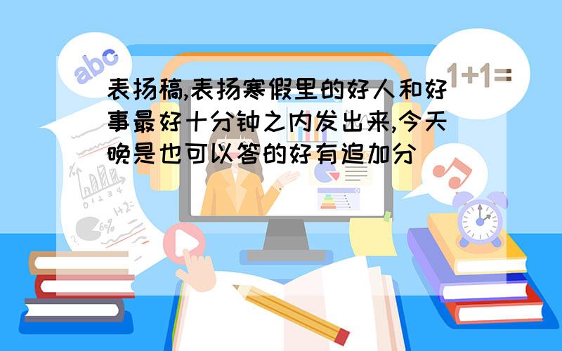 表扬稿,表扬寒假里的好人和好事最好十分钟之内发出来,今天晚是也可以答的好有追加分