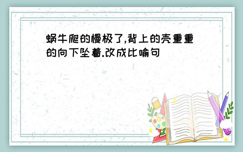 蜗牛爬的慢极了,背上的壳重重的向下坠着.改成比喻句