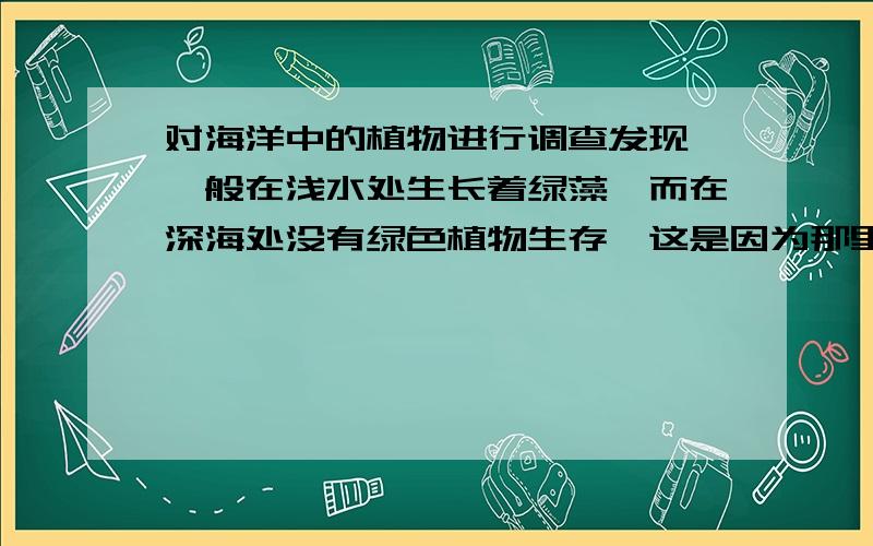 对海洋中的植物进行调查发现,一般在浅水处生长着绿藻,而在深海处没有绿色植物生存,这是因为那里缺少（ ）A.阳光 B.温度 C,水 D空气