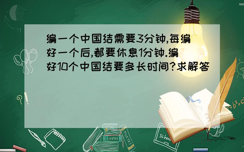 编一个中国结需要3分钟,每编好一个后,都要休息1分钟.编好10个中国结要多长时间?求解答