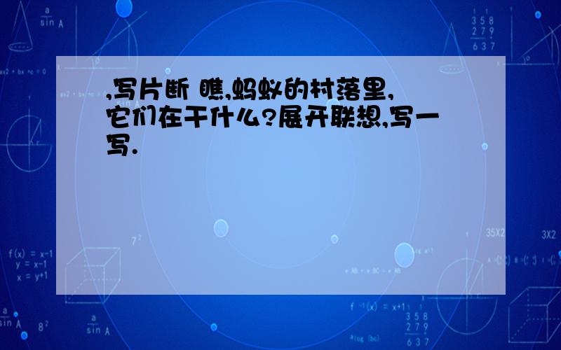 ,写片断 瞧,蚂蚁的村落里,它们在干什么?展开联想,写一写.