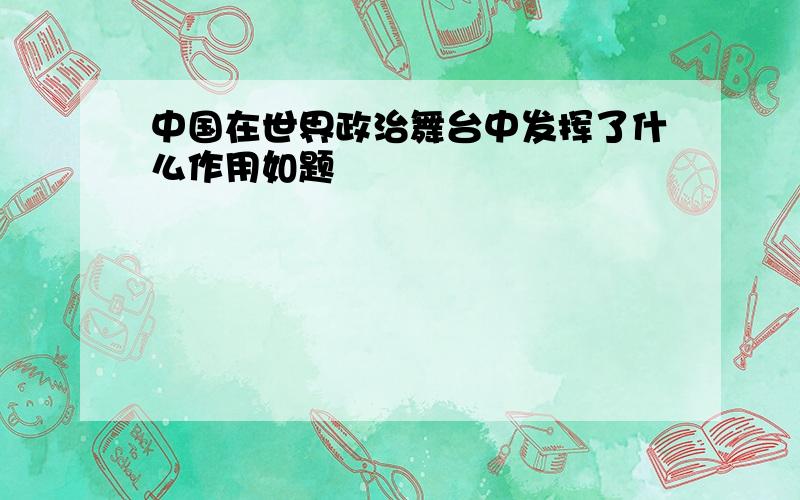 中国在世界政治舞台中发挥了什么作用如题