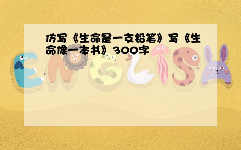 仿写《生命是一支铅笔》写《生命像一本书》300字