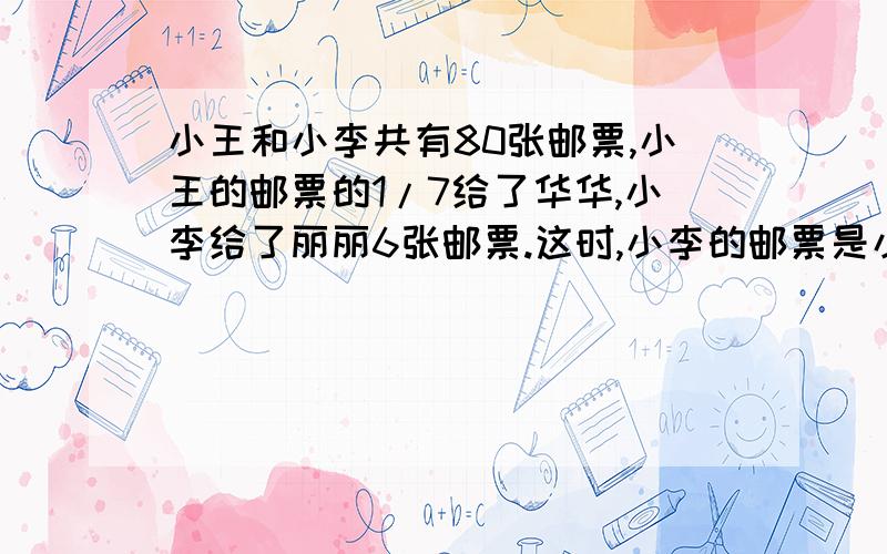 小王和小李共有80张邮票,小王的邮票的1/7给了华华,小李给了丽丽6张邮票.这时,小李的邮票是小王的8/9,原来小王有多少张邮票?