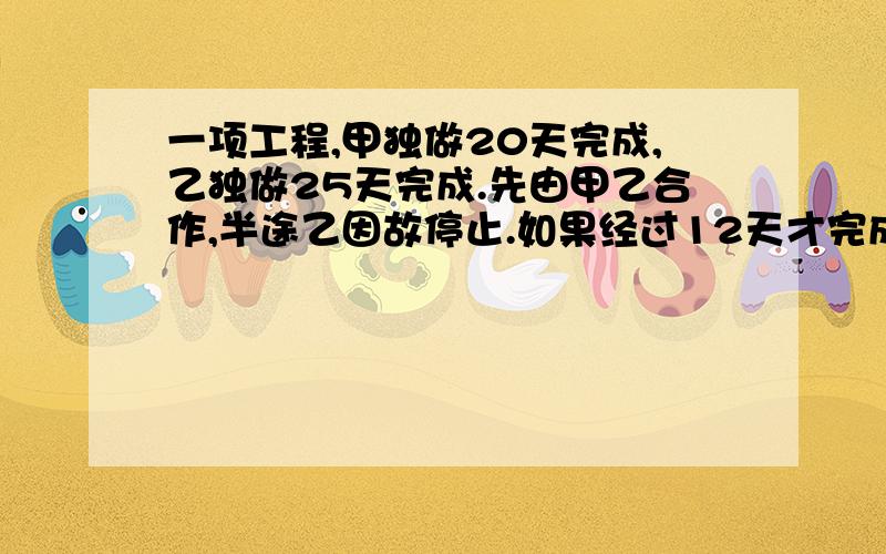 一项工程,甲独做20天完成,乙独做25天完成.先由甲乙合作,半途乙因故停止.如果经过12天才完成全部工程问乙做了多少天