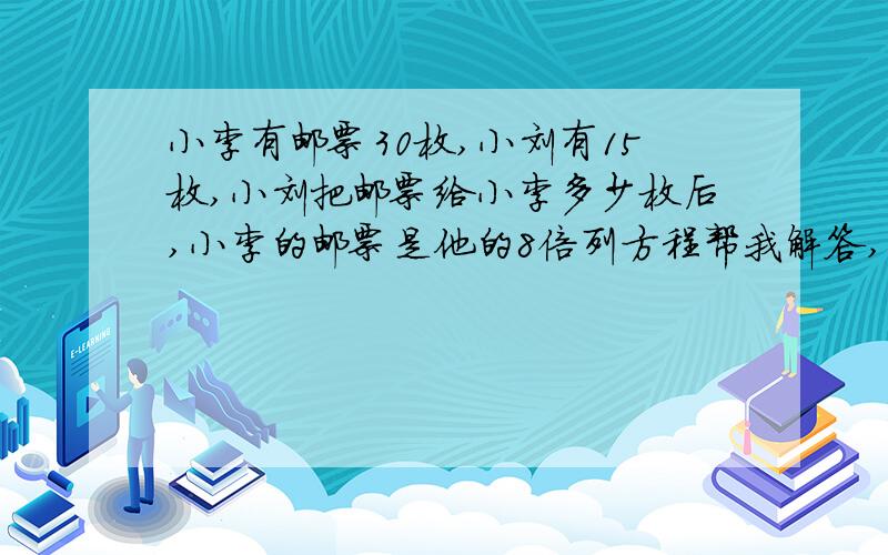 小李有邮票30枚,小刘有15枚,小刘把邮票给小李多少枚后,小李的邮票是他的8倍列方程帮我解答,在此谢过了!