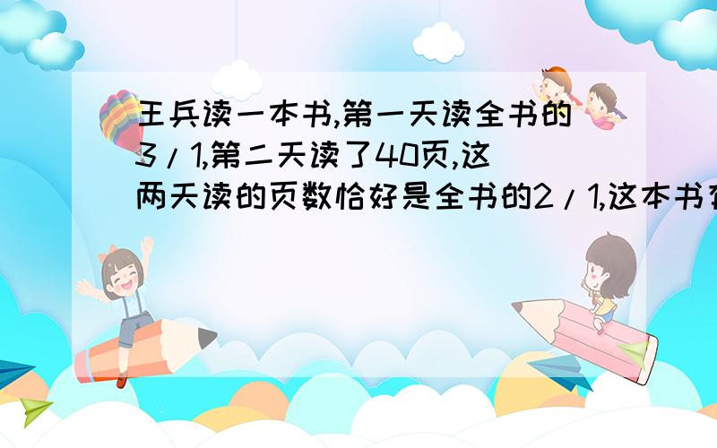 王兵读一本书,第一天读全书的3/1,第二天读了40页,这两天读的页数恰好是全书的2/1,这本书有多少页?