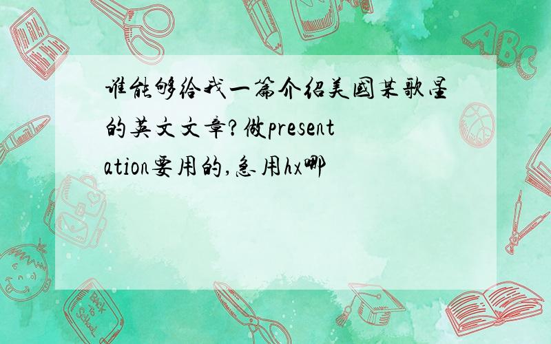 谁能够给我一篇介绍美国某歌星的英文文章?做presentation要用的,急用hx哪