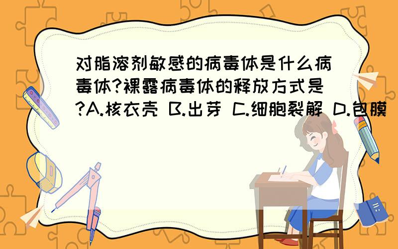 对脂溶剂敏感的病毒体是什么病毒体?裸露病毒体的释放方式是?A.核衣壳 B.出芽 C.细胞裂解 D.包膜