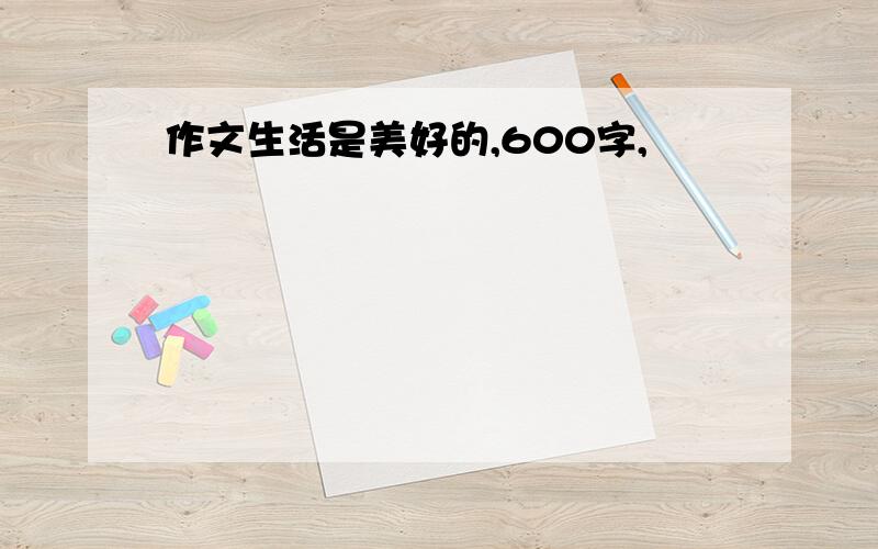 作文生活是美好的,600字,