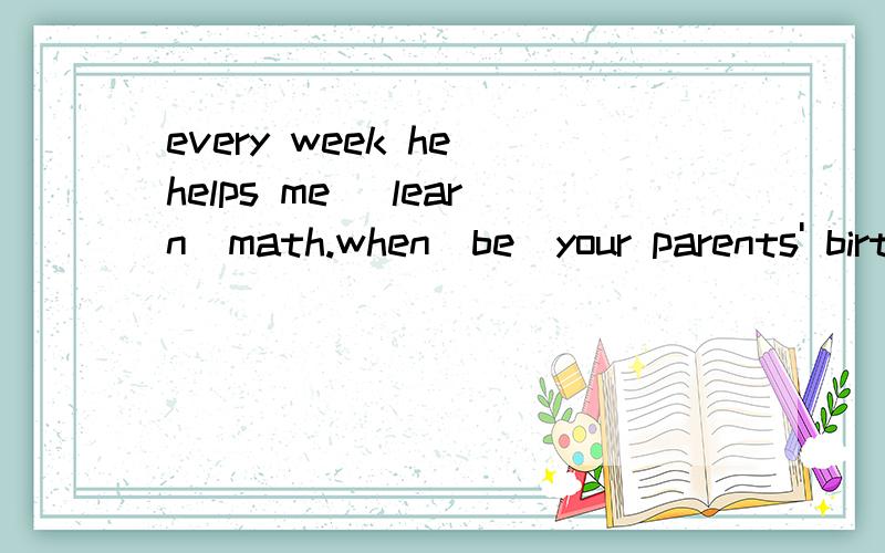 every week he helps me [learn]math.when[be]your parents' birthday