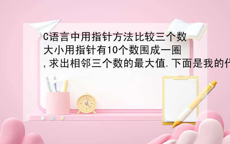 C语言中用指针方法比较三个数大小用指针有10个数围成一圈,求出相邻三个数的最大值.下面是我的代码,请问还有没有跟简单的方法,或者简化一下.#includevoid main(){\x09int a[10]={10,59,23,46,88,98,12,15,