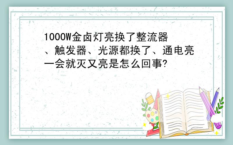 1000W金卤灯亮换了整流器、触发器、光源都换了、通电亮一会就灭又亮是怎么回事?