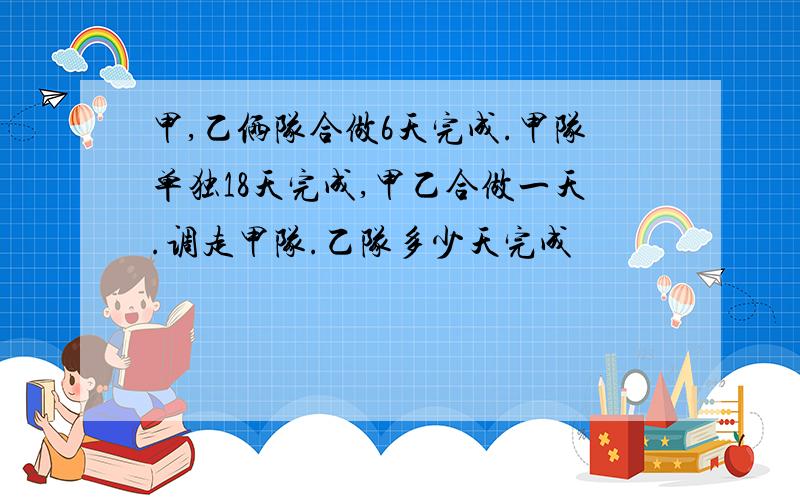 甲,乙俩队合做6天完成.甲队单独18天完成,甲乙合做一天.调走甲队.乙队多少天完成