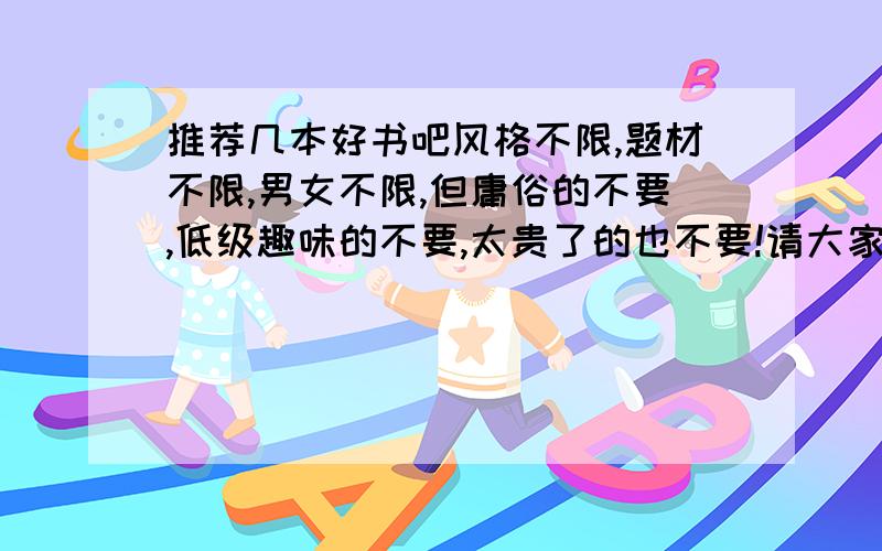 推荐几本好书吧风格不限,题材不限,男女不限,但庸俗的不要,低级趣味的不要,太贵了的也不要!请大家吐血推荐几本啦,我好去当当网买!