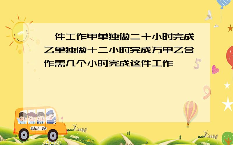 一件工作甲单独做二十小时完成乙单独做十二小时完成万甲乙合作需几个小时完成这件工作