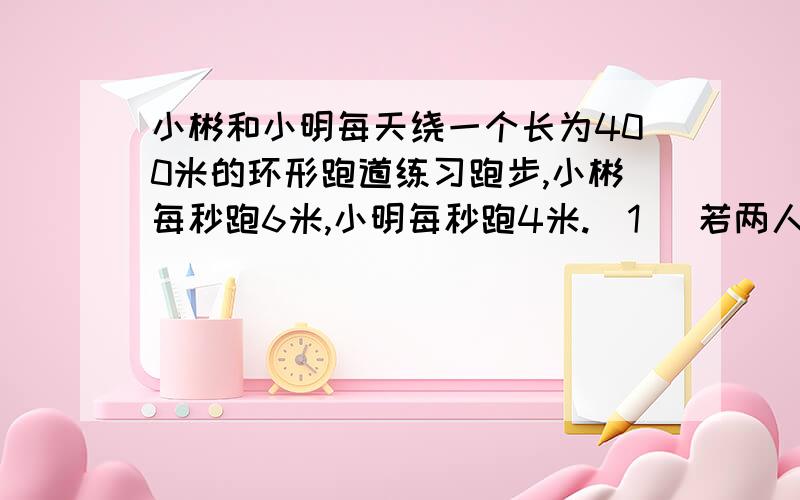 小彬和小明每天绕一个长为400米的环形跑道练习跑步,小彬每秒跑6米,小明每秒跑4米.（1 ）若两人同时同地同向跑步,经几秒后首次相遇?   （2 ）若两人同时同地反向跑步,经几秒后首次相遇?快