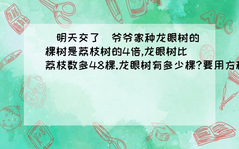 （明天交了）爷爷家种龙眼树的棵树是荔枝树的4倍,龙眼树比荔枝数多48棵.龙眼树有多少棵?要用方程呐。