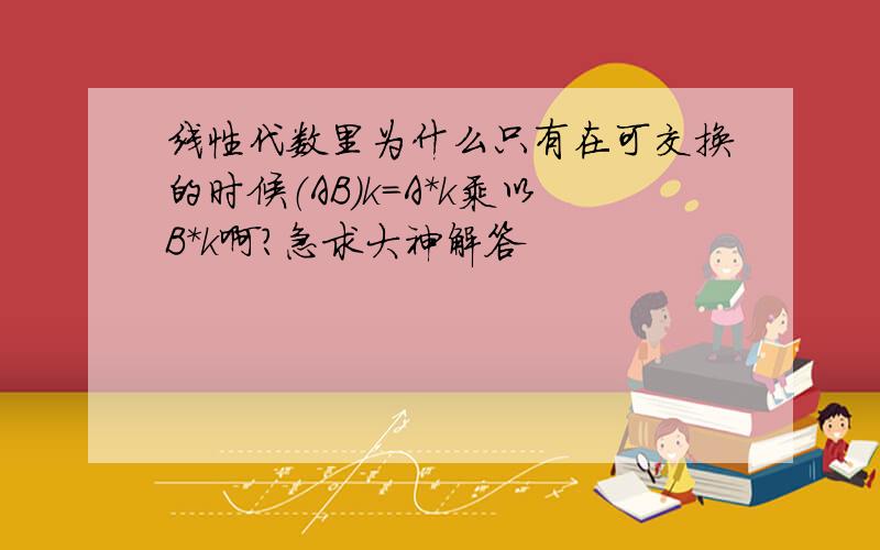 线性代数里为什么只有在可交换的时候（AB）k=A*k乘以B*k啊?急求大神解答