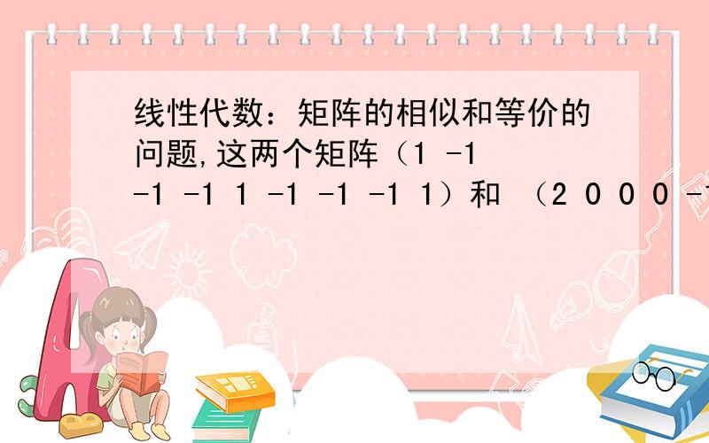 线性代数：矩阵的相似和等价的问题,这两个矩阵（1 -1 -1 -1 1 -1 -1 -1 1）和 （2 0 0 0 -1 0 0 0 2） 它们的关系是相似?还是等价?如何判别相似和等价?有什么区别么?它们的具体概念又是什么?