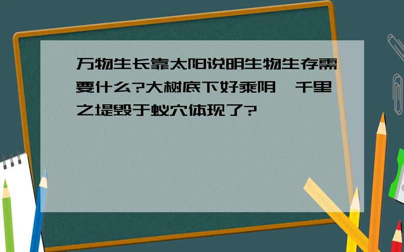 万物生长靠太阳说明生物生存需要什么?大树底下好乘阴,千里之堤毁于蚁穴体现了?