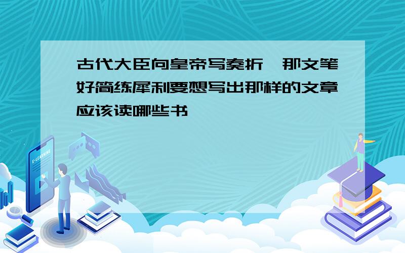 古代大臣向皇帝写奏折,那文笔好简练犀利要想写出那样的文章应该读哪些书